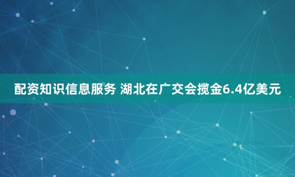 配资知识信息服务 湖北在广交会揽金6.4亿美元