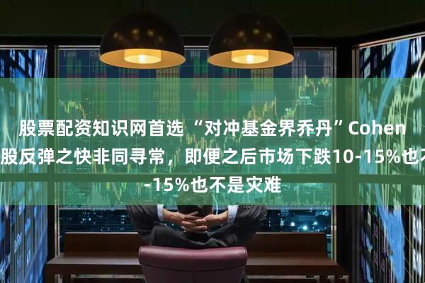 股票配资知识网首选 “对冲基金界乔丹”Cohen：4月美股反弹之快非同寻常，即便之后市场下跌10-15%也不是灾难