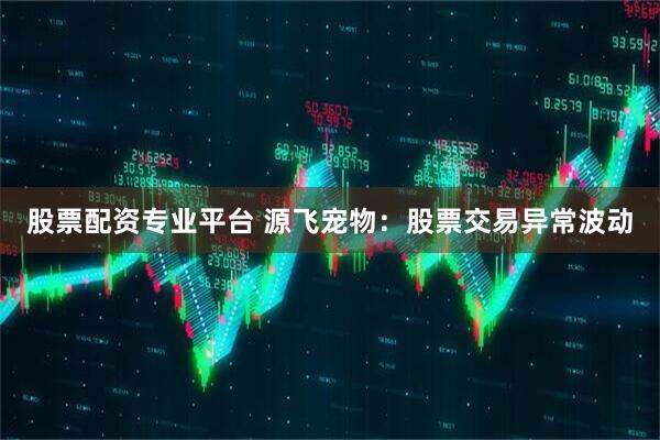 股票配资专业平台 源飞宠物：股票交易异常波动