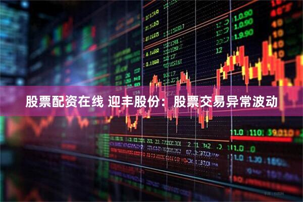 股票配资在线 迎丰股份：股票交易异常波动