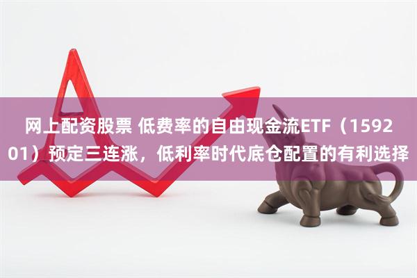 网上配资股票 低费率的自由现金流ETF（159201）预定三连涨，低利率时代底仓配置的有利选择