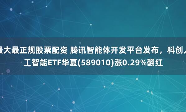 最大最正规股票配资 腾讯智能体开发平台发布，科创人工智能ETF华夏(589010)涨0.29%翻红
