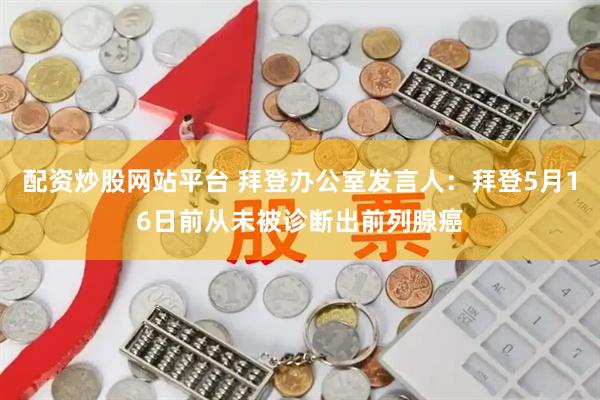 配资炒股网站平台 拜登办公室发言人：拜登5月16日前从未被诊断出前列腺癌