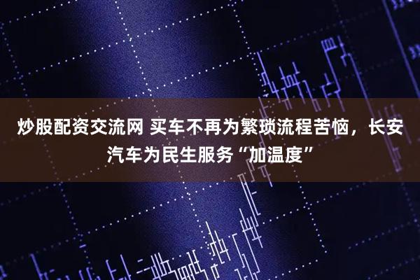 炒股配资交流网 买车不再为繁琐流程苦恼，长安汽车为民生服务“加温度”