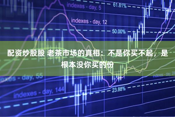 配资炒股股 老茶市场的真相：不是你买不起，是根本没你买的份