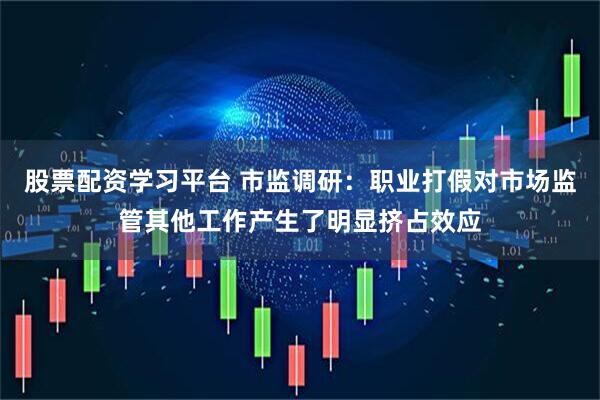 股票配资学习平台 市监调研：职业打假对市场监管其他工作产生了明显挤占效应