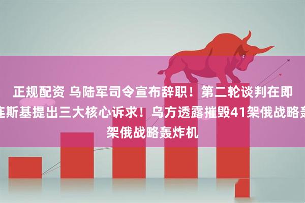 正规配资 乌陆军司令宣布辞职！第二轮谈判在即，泽连斯基提出三大核心诉求！乌方透露摧毁41架俄战略轰炸机