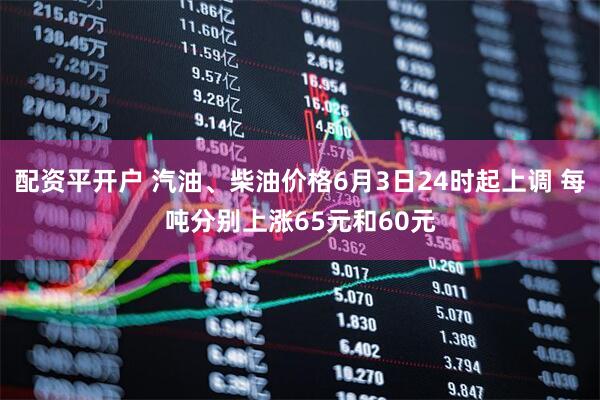 配资平开户 汽油、柴油价格6月3日24时起上调 每吨分别上涨65元和60元