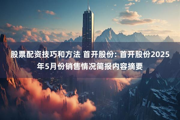 股票配资技巧和方法 首开股份: 首开股份2025年5月份销售情况简报内容摘要