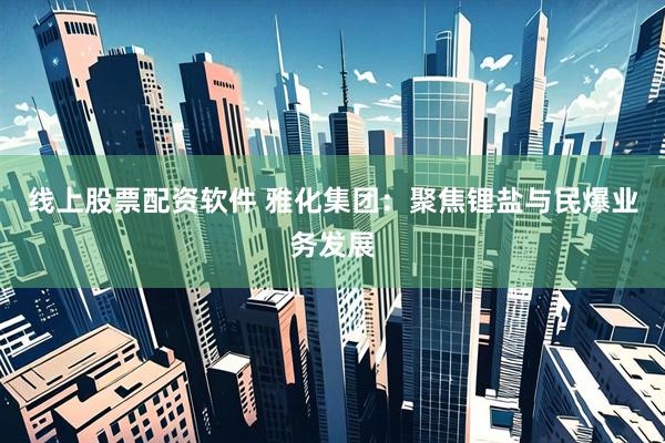 线上股票配资软件 雅化集团：聚焦锂盐与民爆业务发展