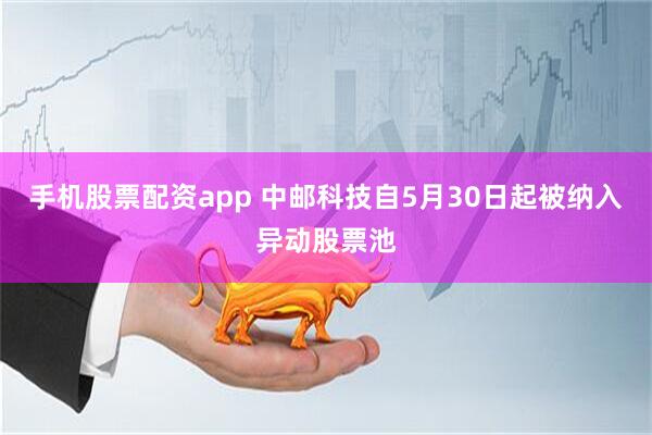 手机股票配资app 中邮科技自5月30日起被纳入异动股票池