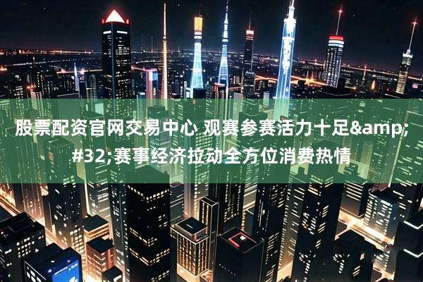 股票配资官网交易中心 观赛参赛活力十足&#32;赛事经济拉动全方位消费热情