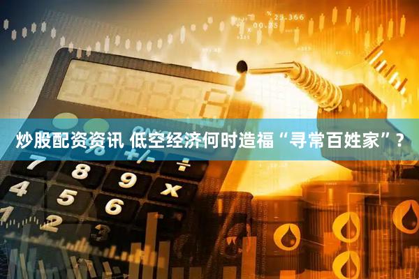 炒股配资资讯 低空经济何时造福“寻常百姓家”？