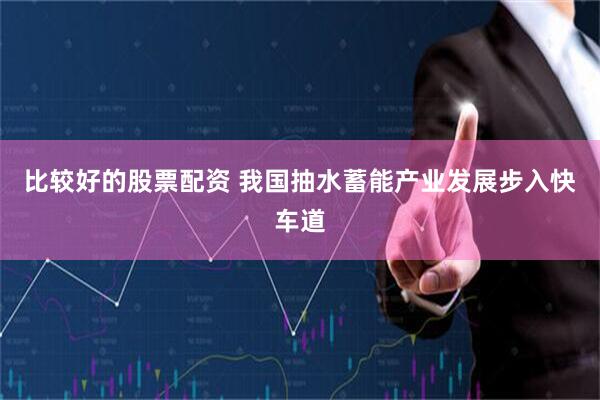 比较好的股票配资 我国抽水蓄能产业发展步入快车道