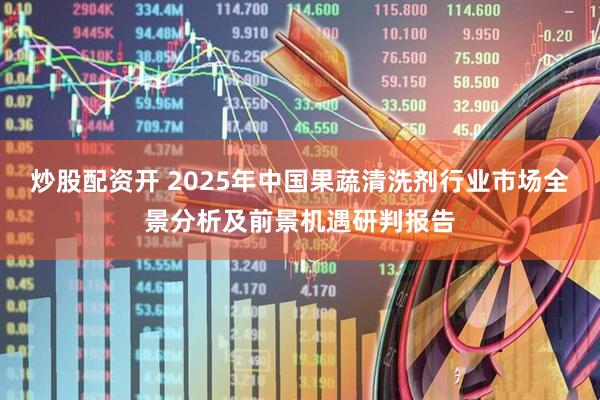炒股配资开 2025年中国果蔬清洗剂行业市场全景分析及前景机遇研判报告
