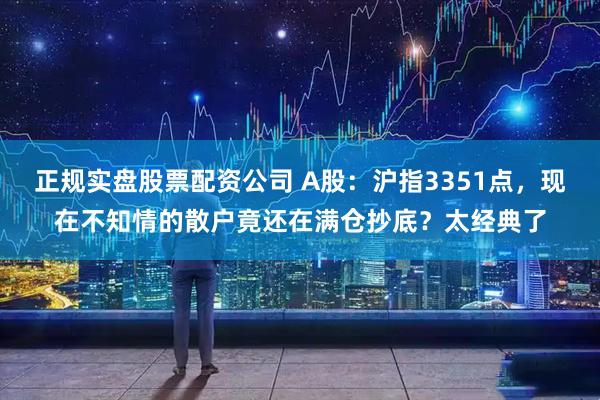 正规实盘股票配资公司 A股：沪指3351点，现在不知情的散户竟还在满仓抄底？太经典了