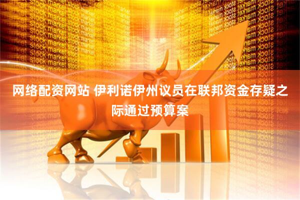 网络配资网站 伊利诺伊州议员在联邦资金存疑之际通过预算案