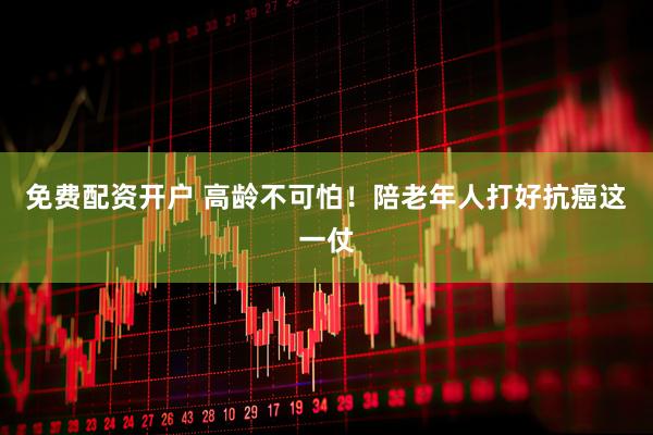 免费配资开户 高龄不可怕！陪老年人打好抗癌这一仗