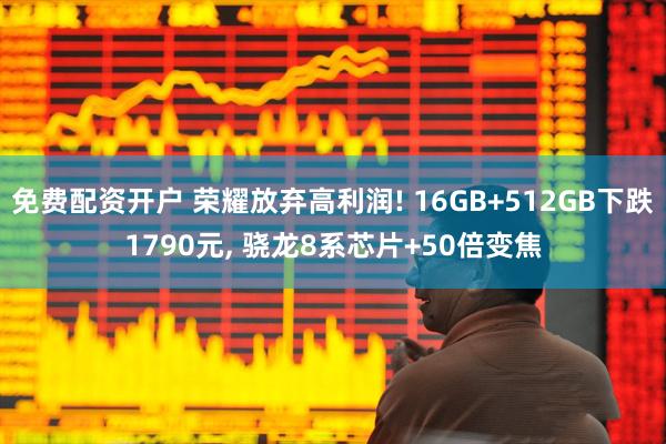 免费配资开户 荣耀放弃高利润! 16GB+512GB下跌1790元, 骁龙8系芯片+50倍变焦
