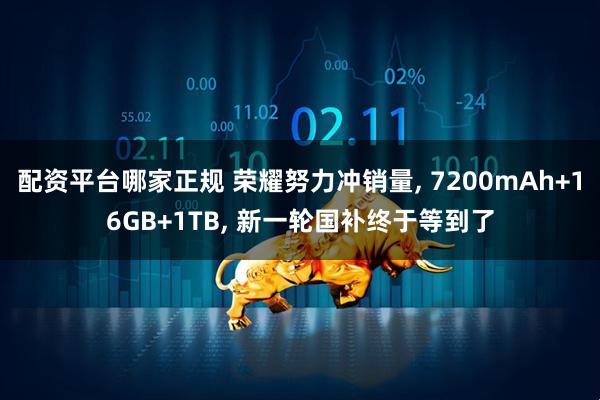 配资平台哪家正规 荣耀努力冲销量, 7200mAh+16GB+1TB, 新一轮国补终于等到了