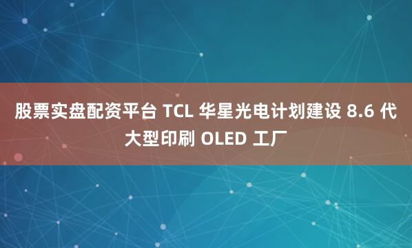 股票实盘配资平台 TCL 华星光电计划建设 8.6 代大型印刷 OLED 工厂