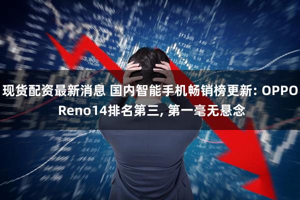 现货配资最新消息 国内智能手机畅销榜更新: OPPO Reno14排名第三, 第一毫无悬念