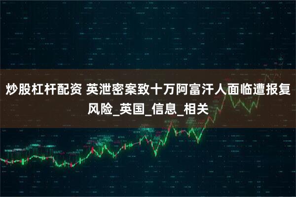 炒股杠杆配资 英泄密案致十万阿富汗人面临遭报复风险_英国_信息_相关