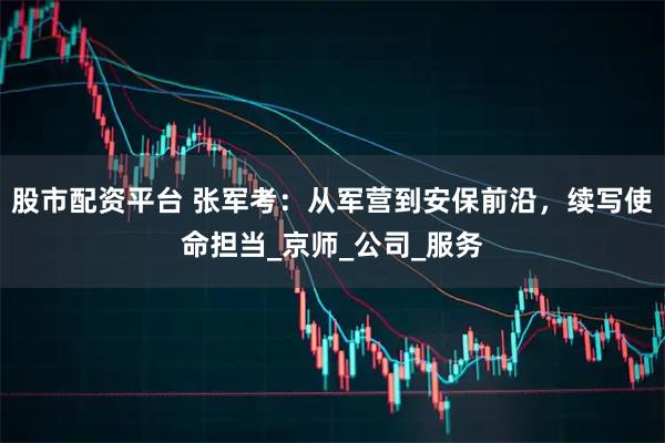 股市配资平台 张军考：从军营到安保前沿，续写使命担当_京师_公司_服务