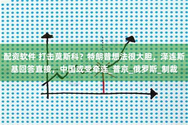 配资软件 打击莫斯科？特朗普想法很大胆，泽连斯基回答直接，中国或受牵连_普京_俄罗斯_制裁