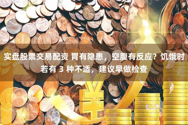 实盘股票交易配资 胃有隐患，空腹有反应？饥饿时若有 3 种不适，建议早做检查