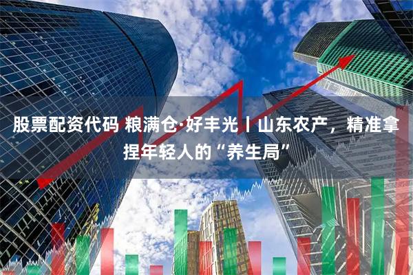 股票配资代码 粮满仓·好丰光丨山东农产，精准拿捏年轻人的“养生局”