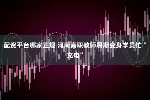 配资平台哪家正规 河南高职教师暑期变身学员忙“充电”