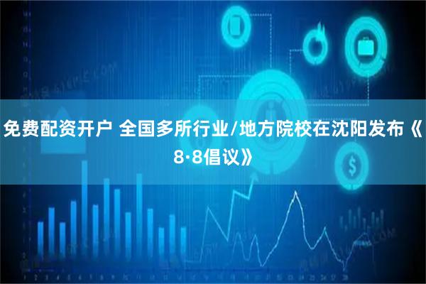 免费配资开户 全国多所行业/地方院校在沈阳发布《8·8倡议》