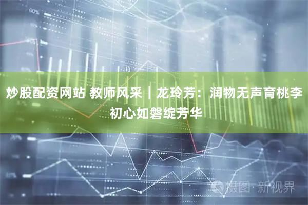 炒股配资网站 教师风采｜龙玲芳：润物无声育桃李 初心如磐绽芳华