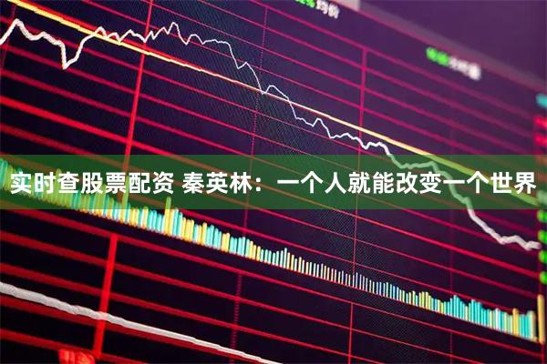 实时查股票配资 秦英林：一个人就能改变一个世界