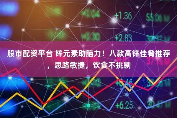 股市配资平台 锌元素助脑力！八款高锌佳肴推荐，思路敏捷，饮食不挑剔