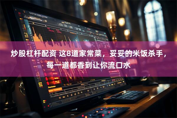 炒股杠杆配资 这8道家常菜，妥妥的米饭杀手，每一道都香到让你流口水