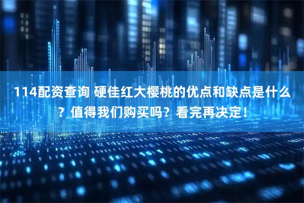 114配资查询 硬佳红大樱桃的优点和缺点是什么？值得我们购买吗？看完再决定！