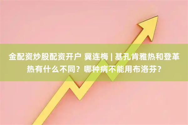 金配资炒股配资开户 冀连梅 | 基孔肯雅热和登革热有什么不同？哪种病不能用布洛芬？