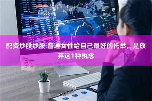 配资炒股炒股 普通女性给自己最好的托举，是放弃这1种执念