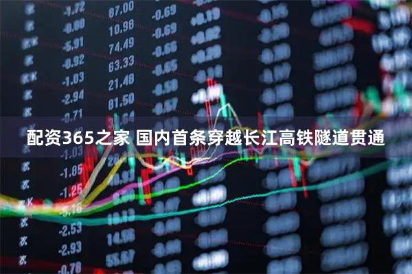 配资365之家 国内首条穿越长江高铁隧道贯通